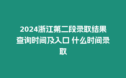 2024浙江第二段錄取結(jié)果查詢時(shí)間及入口 什么時(shí)間錄取