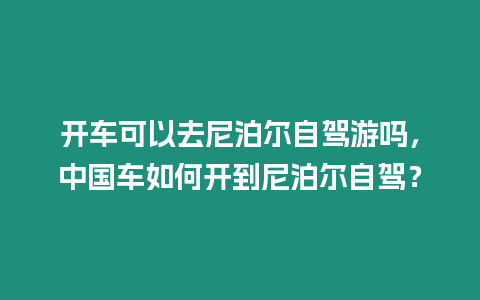 開車可以去尼泊爾自駕游嗎，中國車如何開到尼泊爾自駕？