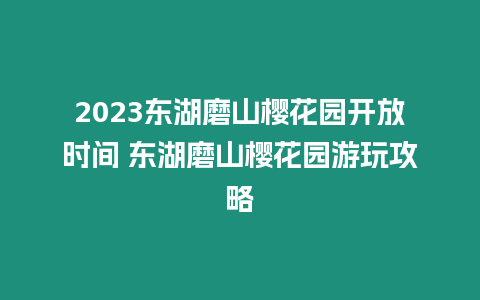 2023東湖磨山櫻花園開放時間 東湖磨山櫻花園游玩攻略