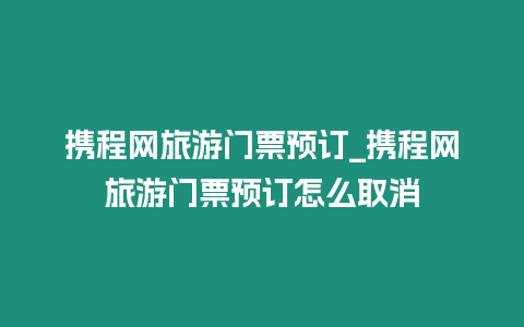 攜程網(wǎng)旅游門票預(yù)訂_攜程網(wǎng)旅游門票預(yù)訂怎么取消