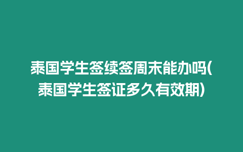 泰國學(xué)生簽續(xù)簽周末能辦嗎(泰國學(xué)生簽證多久有效期)