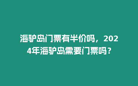 海驢島門票有半價嗎，2024年海驢島需要門票嗎？