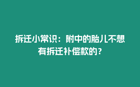 拆遷小常識(shí)：附中的胎兒不想有拆遷補(bǔ)償款的？