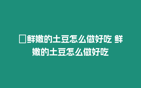 ?鮮嫩的土豆怎么做好吃 鮮嫩的土豆怎么做好吃