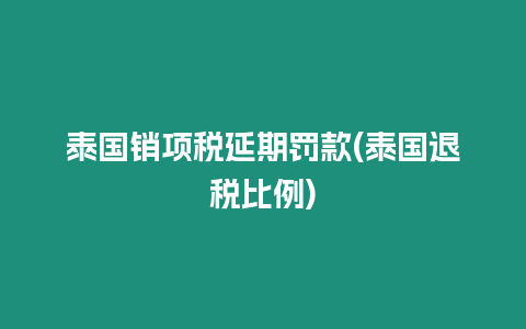 泰國銷項稅延期罰款(泰國退稅比例)