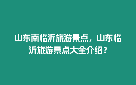 山東南臨沂旅游景點，山東臨沂旅游景點大全介紹？