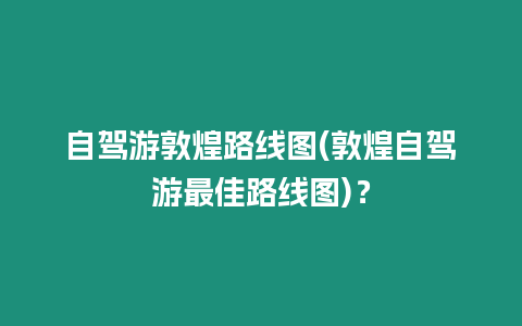 自駕游敦煌路線圖(敦煌自駕游最佳路線圖)？