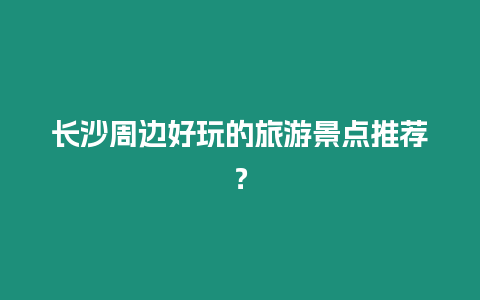 長沙周邊好玩的旅游景點推薦？