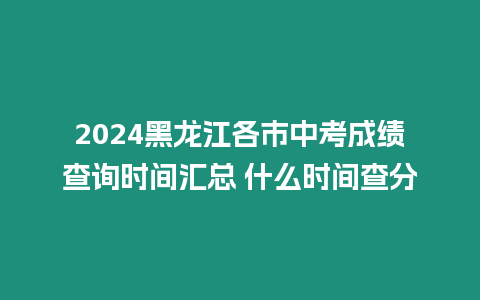 2024黑龍江各市中考成績查詢時間匯總 什么時間查分