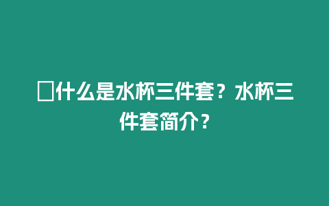 ?什么是水杯三件套？水杯三件套簡介？