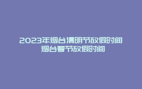 2024年煙臺清明節放假時間 煙臺春節放假時間