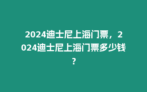 2024迪士尼上海門票，2024迪士尼上海門票多少錢？