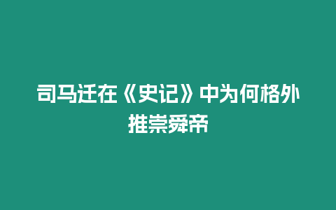 司馬遷在《史記》中為何格外推崇舜帝