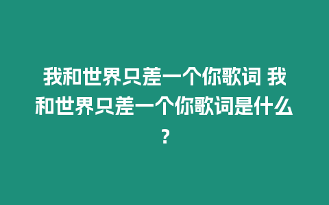 我和世界只差一個你歌詞 我和世界只差一個你歌詞是什么？