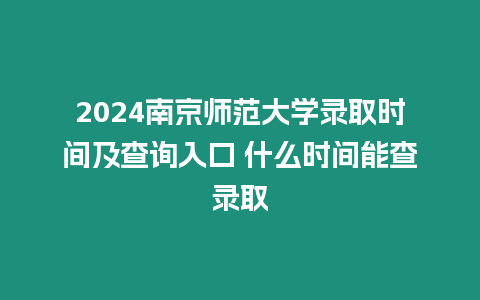 2024南京師范大學錄取時間及查詢入口 什么時間能查錄取