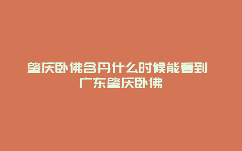 肇慶臥佛含丹什么時候能看到 廣東肇慶臥佛