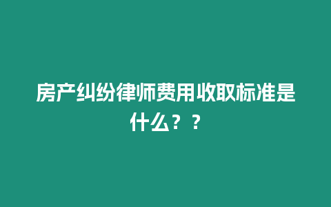 房產(chǎn)糾紛律師費(fèi)用收取標(biāo)準(zhǔn)是什么？？