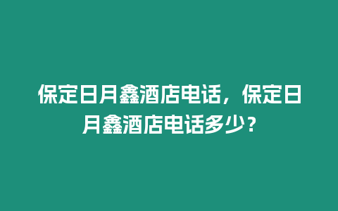 保定日月鑫酒店電話，保定日月鑫酒店電話多少？