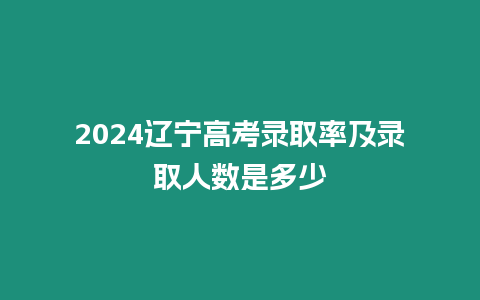 2024遼寧高考錄取率及錄取人數(shù)是多少