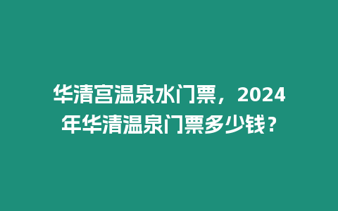 華清宮溫泉水門票，2024年華清溫泉門票多少錢？