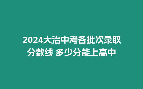 2024大治中考各批次錄取分數線 多少分能上高中