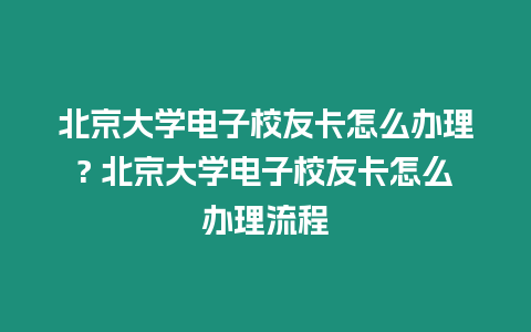 北京大學電子校友卡怎么辦理? 北京大學電子校友卡怎么辦理流程