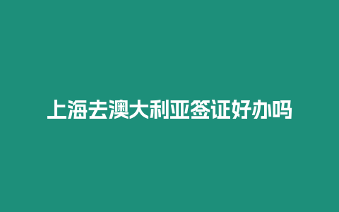 上海去澳大利亞簽證好辦嗎