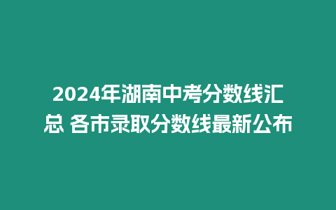 2024年湖南中考分數線匯總 各市錄取分數線最新公布