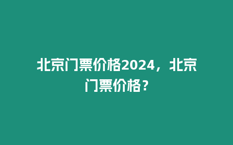 北京門票價格2024，北京門票價格？