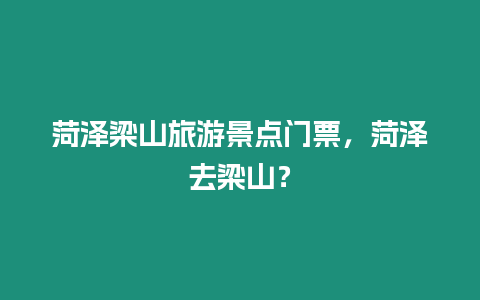 菏澤梁山旅游景點門票，菏澤去梁山？