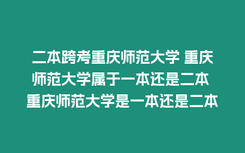 二本跨考重慶師范大學 重慶師范大學屬于一本還是二本 重慶師范大學是一本還是二本