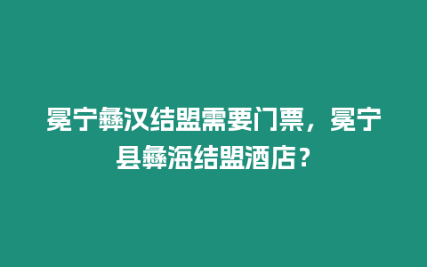 冕寧彝漢結盟需要門票，冕寧縣彝海結盟酒店？