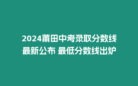 2024莆田中考錄取分?jǐn)?shù)線最新公布 最低分?jǐn)?shù)線出爐