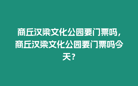 商丘漢梁文化公園要門票嗎，商丘漢梁文化公園要門票嗎今天？