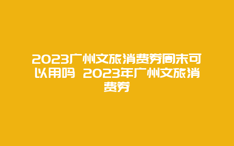 2024廣州文旅消費(fèi)券周末可以用嗎 2024年廣州文旅消費(fèi)券