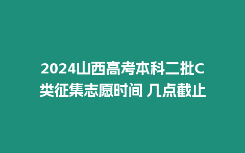 2024山西高考本科二批C類征集志愿時間 幾點截止