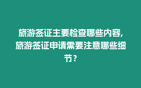 旅游簽證主要檢查哪些內容,旅游簽證申請需要注意哪些細節？