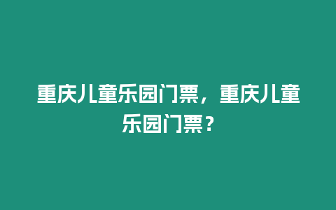 重慶兒童樂園門票，重慶兒童樂園門票？