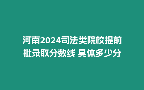 河南2024司法類(lèi)院校提前批錄取分?jǐn)?shù)線(xiàn) 具體多少分