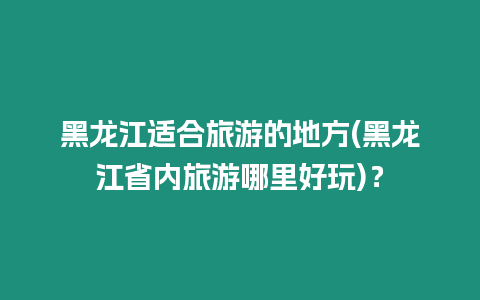 黑龍江適合旅游的地方(黑龍江省內旅游哪里好玩)？