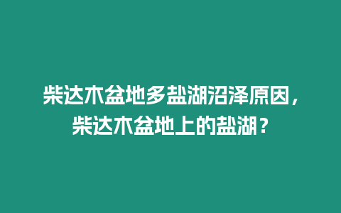 柴達木盆地多鹽湖沼澤原因，柴達木盆地上的鹽湖？