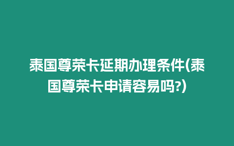 泰國尊榮卡延期辦理條件(泰國尊榮卡申請容易嗎?)