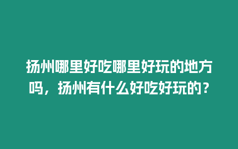 揚州哪里好吃哪里好玩的地方嗎，揚州有什么好吃好玩的？