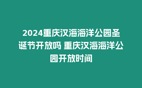 2024重慶漢海海洋公園圣誕節開放嗎 重慶漢海海洋公園開放時間