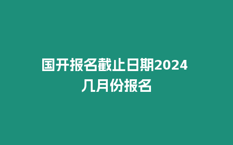 國開報名截止日期2024 幾月份報名