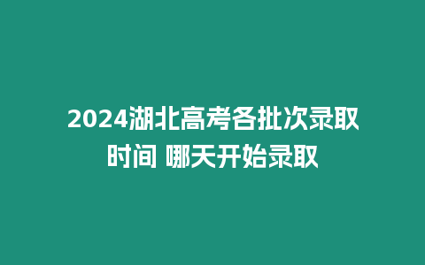 2024湖北高考各批次錄取時間 哪天開始錄取