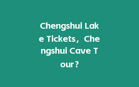 Chengshui Lake Tickets，Chengshui Cave Tour？