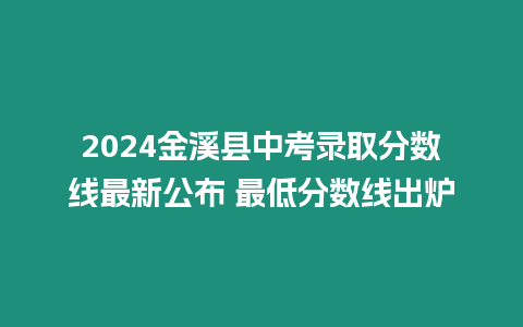 2024金溪縣中考錄取分數(shù)線最新公布 最低分數(shù)線出爐