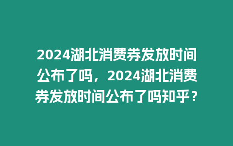 2024湖北消費券發放時間公布了嗎，2024湖北消費券發放時間公布了嗎知乎？