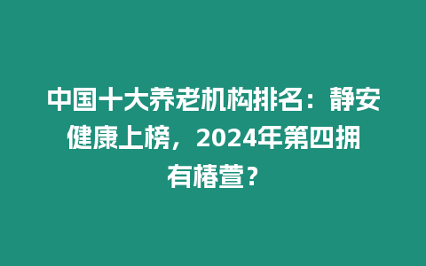 中國十大養(yǎng)老機(jī)構(gòu)排名：靜安健康上榜，2024年第四擁有椿萱？